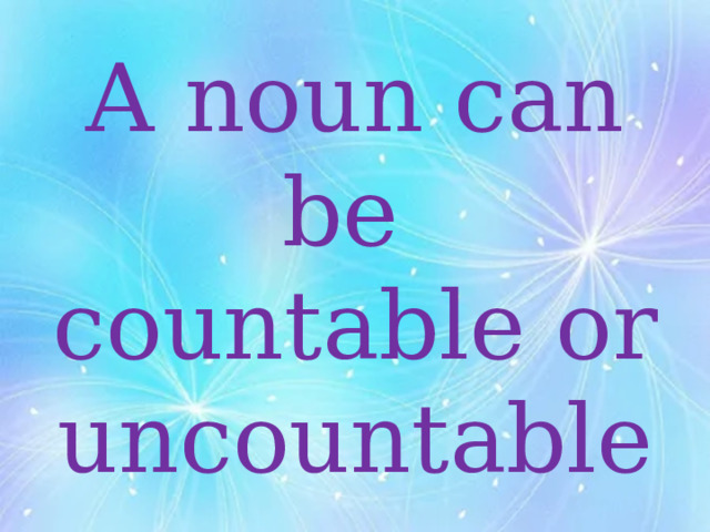 A noun can be  countable or uncountable 