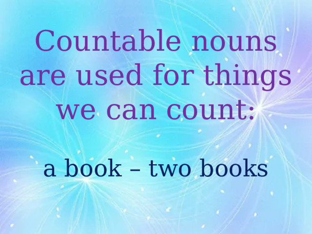 Countable nouns are used for things we can count:   a book – two books   