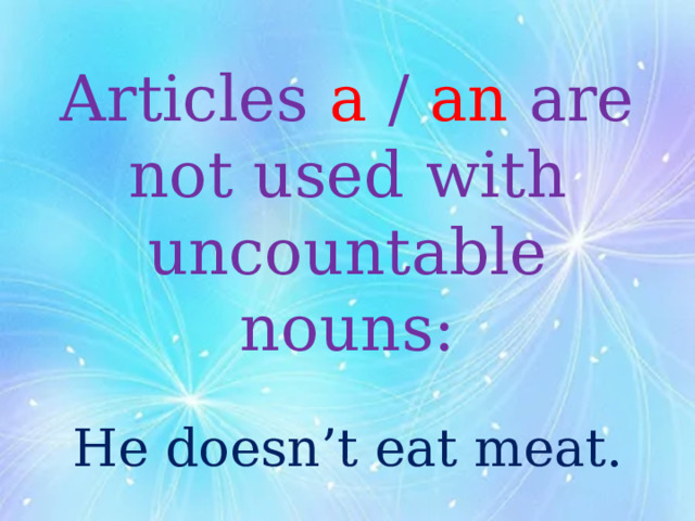 Articles a / an are not used with uncountable nouns:   He doesn’t eat meat. 