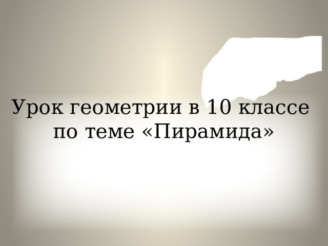 Урок геометрии в 10 классе  по теме «Пирамида» 