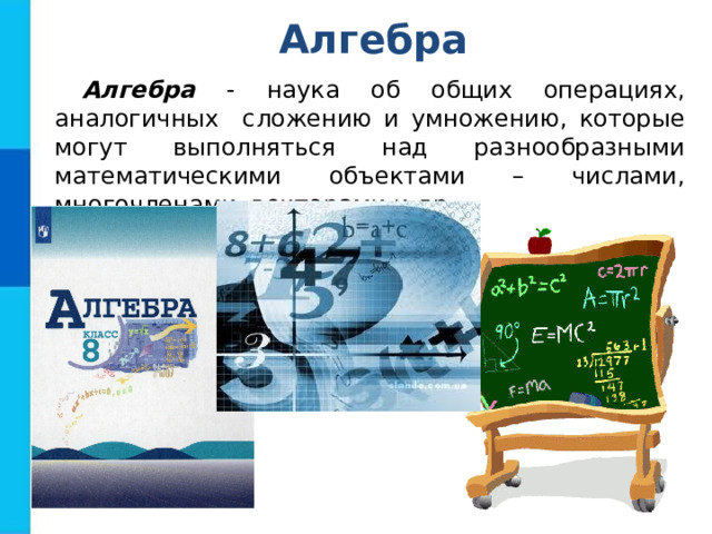Алгебра Алгебра - наука об общих операциях, аналогичных сложению и умножению, которые могут выполняться над разнообразными математическими объектами – числами, многочленами, векторами и др. 