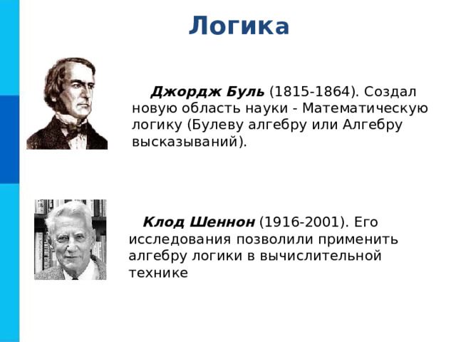 Л огик а Джордж Буль (1815-1864). Создал новую область науки - Математическую логику (Булеву алгебру или Алгебру высказываний). Клод Шеннон (1916-2001). Его исследования позволили применить алгебру логики в вычислительной технике 