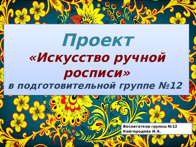 Проект  «Искусство ручной росписи »  в подготовительной группе №12 Воспитатели группы №12 Кайгородова И.А. Сентябрь-ноябрь 2023 год 