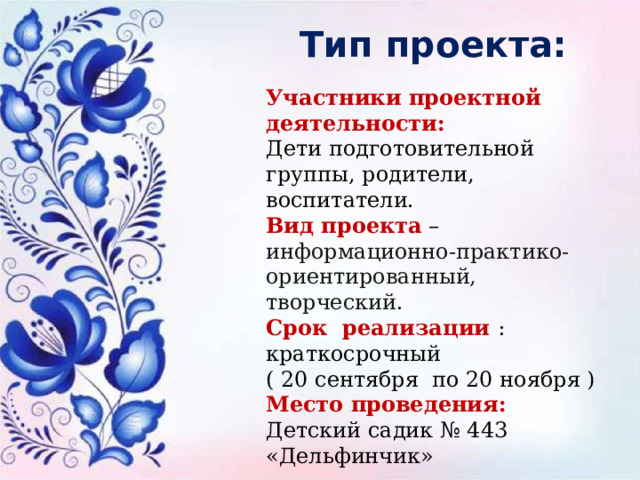 Тип проекта: Участники проектной деятельности: Дети подготовительной группы, родители, воспитатели. Вид проекта  – информационно-практико-ориентированный, творческий. Срок реализации : краткосрочный ( 20 сентября по 20 ноября ) Место проведения: Детский садик № 443 «Дельфинчик» 