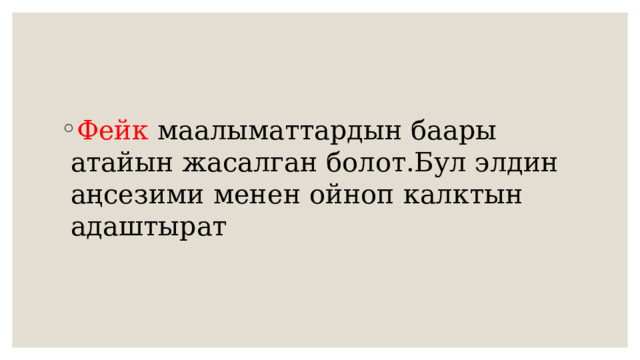 Фейк маалыматтардын баары атайын жасалган болот.Бул элдин аңсезими менен ойноп калктын адаштырат 