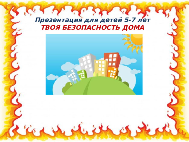 Презентация для детей 5-7 лет ТВОЯ БЕЗОПАСНОСТЬ ДОМА 