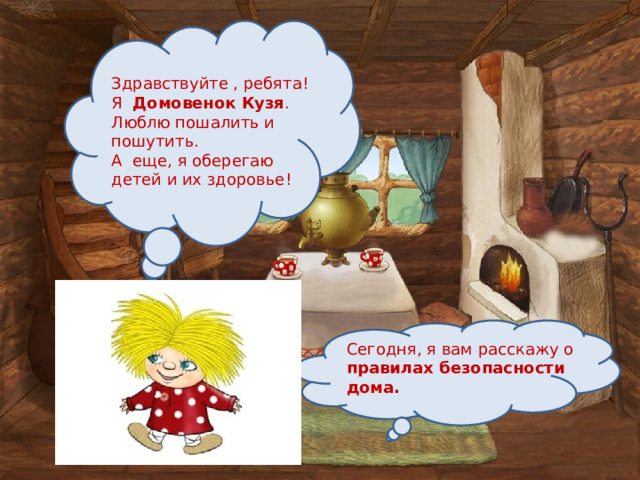 Здравствуйте , ребята! Я Домовенок Кузя . Люблю пошалить и пошутить. А еще, я оберегаю детей и их здоровье! Сегодня, я вам расскажу о правилах безопасности дома. 