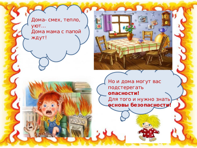 Дома- смех, тепло, уют… Дома мама с папой ждут! Но и дома могут вас подстерегать опасности! Для того и нужно знать основы безопасности! 