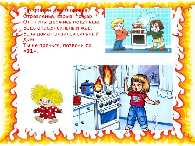 Газ опасен для здоровья, Отравленье, взрыв, пожар. От плиты держись подальше Ведь опасен сильный жар. Если дома появился сильный дым- Ты не прячься, позвони по «01». 