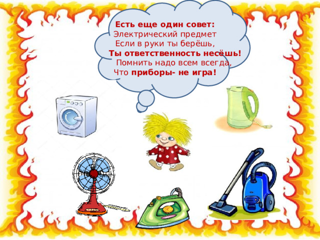 Есть еще один совет: Электрический предмет Если в руки ты берёшь,  Ты ответственность несёшь!  Помнить надо всем всегда, Что  приборы- не игра! 
