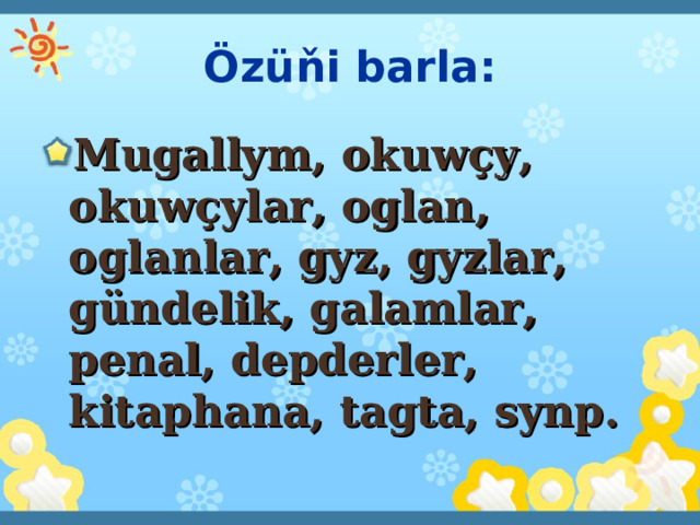 Özüňi barla: M ugallym, okuwçy, okuwçylar, oglan, oglanlar, gyz, gyzlar, gündelik, galamlar, penal, depderler, kitaphana, tagta, synp. 