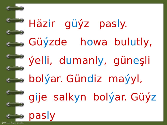 Häz i r g ü ýz pas l y. Gü ý zde h o wa bul u tly, ýel l i, d u manl y , gün e şli bol ý ar. Gün d iz ma ý yl, g i je salk y n bol ý ar. Güý z pas l y owad a n pas y l. 