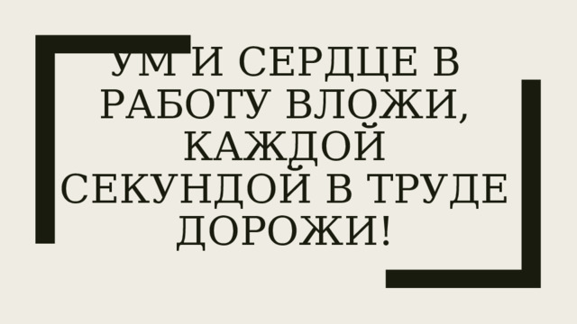Ум и сердце в работу вложи, каждой секундой в труде дорожи! 
