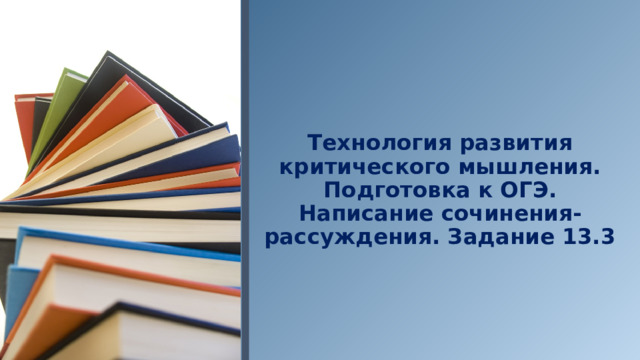  Технология развития критического мышления.  Подготовка к ОГЭ. Написание сочинения- рассуждения. Задание 13.3  