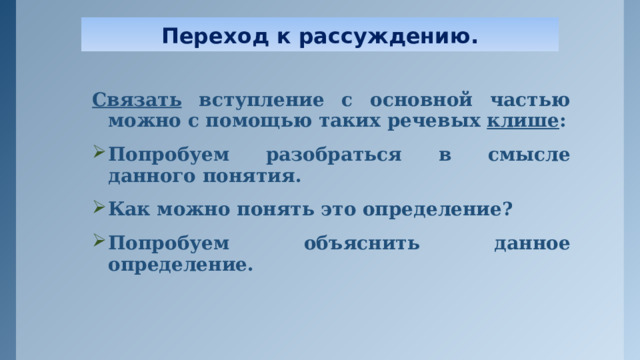 Переход к рассуждению. Связать вступление с основной частью можно с помощью таких речевых клише : Попробуем разобраться в смысле данного понятия. Как можно понять это определение? Попробуем объяснить данное определение.  