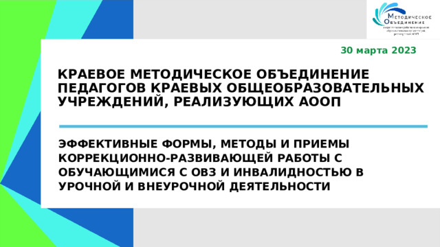  30 марта 2023 КРАЕВОЕ МЕТОДИЧЕСКОЕ ОБЪЕДИНЕНИЕ ПЕДАГОГОВ КРАЕВЫХ ОБЩЕОБРАЗОВАТЕЛЬНЫХ УЧРЕЖДЕНИЙ, РЕАЛИЗУЮЩИХ АООП ЭФФЕКТИВНЫЕ ФОРМЫ, МЕТОДЫ И ПРИЕМЫ КОРРЕКЦИОННО-РАЗВИВАЮЩЕЙ РАБОТЫ С ОБУЧАЮЩИМИСЯ С ОВЗ И ИНВАЛИДНОСТЬЮ В УРОЧНОЙ И ВНЕУРОЧНОЙ ДЕЯТЕЛЬНОСТИ 