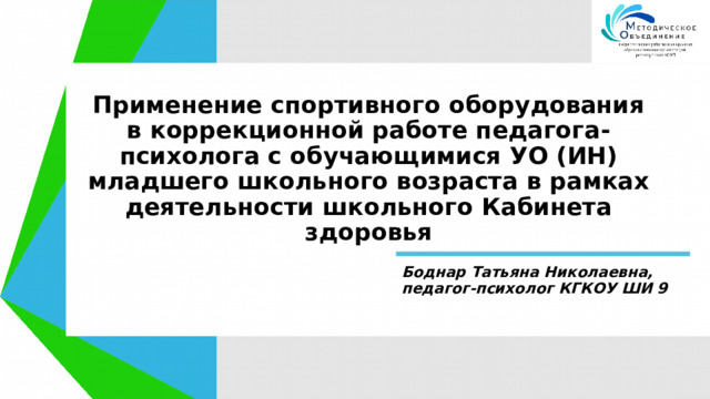 Применение спортивного оборудования в коррекционной работе педагога-психолога с обучающимися УО (ИН) младшего школьного возраста в рамках деятельности школьного Кабинета здоровья  Боднар Татьяна Николаевна, педагог-психолог КГКОУ ШИ 9 