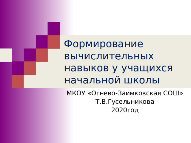 Формирование вычислительных  навыков у учащихся начальной школы МКОУ «Огнево-Заимковская СОШ» Т.В.Гусельникова 2020год 
