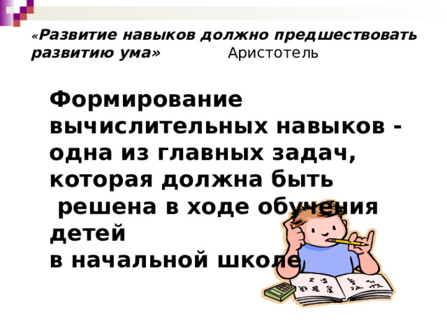 « Развитие навыков должно предшествовать развитию ума» Аристотель          Формирование вычислительных навыков - одна из главных задач, которая должна быть  решена в ходе обучения детей в начальной школе    