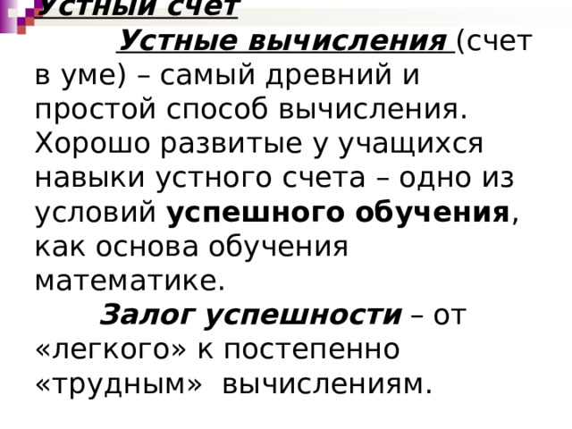 Устный счет   Устные вычисления (счет в уме) – самый древний и простой способ вычисления. Хорошо развитые у учащихся навыки устного счета – одно из условий успешного обучения , как основа обучения математике.   Залог успешности  – от «легкого» к постепенно «трудным» вычислениям.   