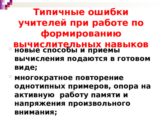 Типичные ошибки учителей при работе по формированию вычислительных навыков новые способы и приемы вычисления подаются в готовом виде; многократное повторение однотипных примеров, опора на активную работу памяти и напряжения произвольного внимания; 