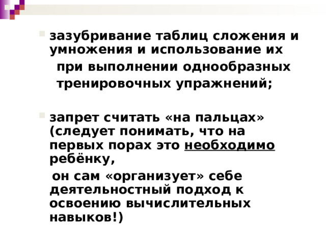 зазубривание таблиц сложения и умножения и использование их  при выполнении однообразных  тренировочных упражнений;  запрет считать «на пальцах» (следует понимать, что на первых порах это необходимо ребёнку,  он сам «организует» себе деятельностный подход к освоению вычислительных навыков!) 