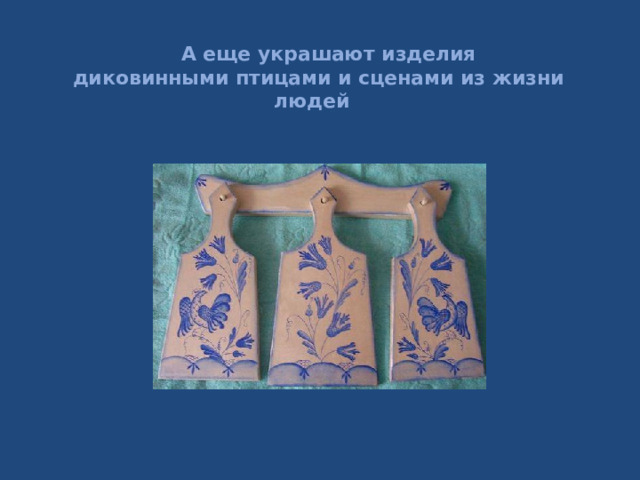   А еще украшают изделия  диковинными птицами и сценами из жизни людей 