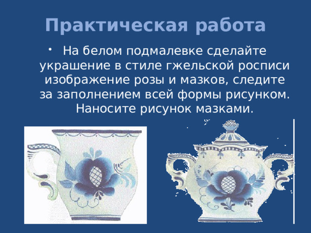 Практическая работа   На белом подмалевке сделайте украшение в стиле гжельской росписи изображение розы и мазков, следите за заполнением всей формы рисунком. Наносите рисунок мазками. 