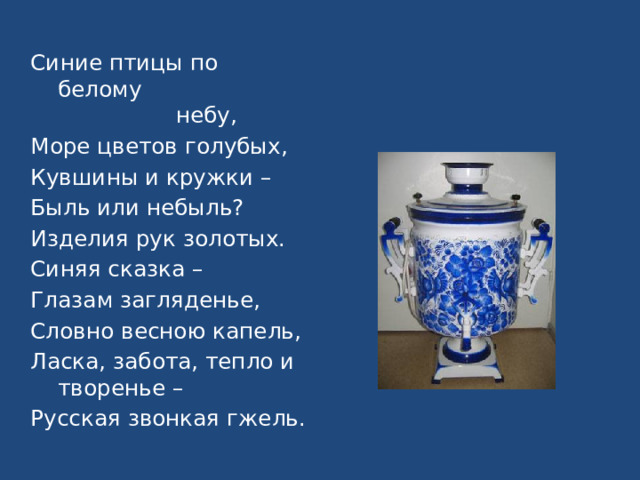 Синие птицы по белому небу, Море цветов голубых, Кувшины и кружки – Быль или небыль? Изделия рук золотых. Синяя сказка – Глазам загляденье, Словно весною капель, Ласка, забота, тепло и творенье – Русская звонкая гжель. 