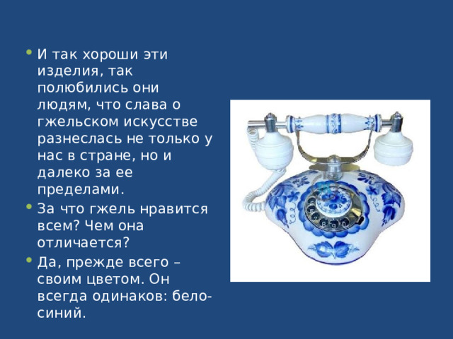 И так хороши эти изделия, так полюбились они людям, что слава о гжельском искусстве разнеслась не только у нас в стране, но и далеко за ее пределами. За что гжель нравится всем? Чем она отличается? Да, прежде всего – своим цветом. Он всегда одинаков: бело-синий. 
