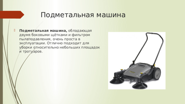 Подметальная машина Подметальная машина,  обладающая двумя боковыми щётками и фильтром пылеподавления, очень проста в эксплуатации. Отлично подходит для уборки относительно небольших площадок и тротуаров. 
