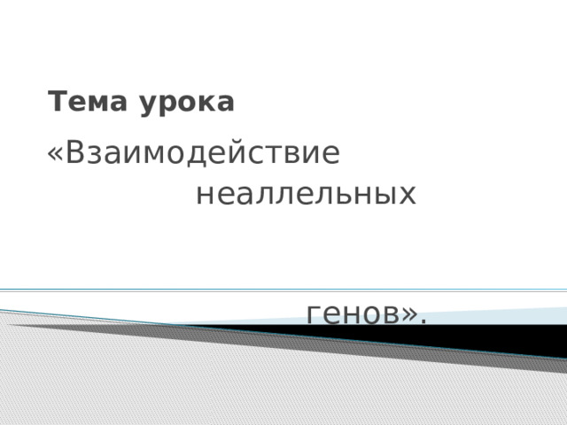 Тема урока «Взаимодействие  неаллельных  генов». 