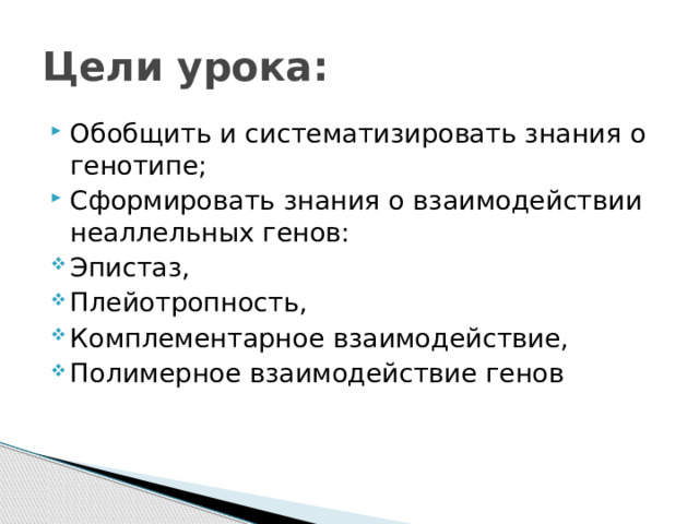Цели урока: Обобщить и систематизировать знания о генотипе; Сформировать знания о взаимодействии неаллельных генов: Эпистаз, Плейотропность, Комплементарное взаимодействие, Полимерное взаимодействие генов 