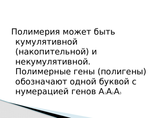 Полимерия может быть кумулятивной (накопительной) и некумулятивной. Полимерные гены (полигены) обозначают одной буквой с нумерацией генов А 1 А 2 А 3 