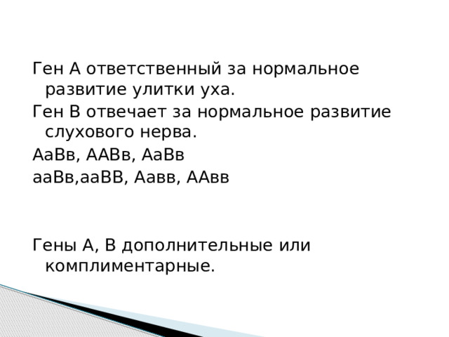 Ген А ответственный за нормальное развитие улитки уха. Ген В отвечает за нормальное развитие слухового нерва. АаВв, ААВв, АаВв ааВв,ааВВ, Аавв, ААвв Гены А, В дополнительные или комплиментарные. 