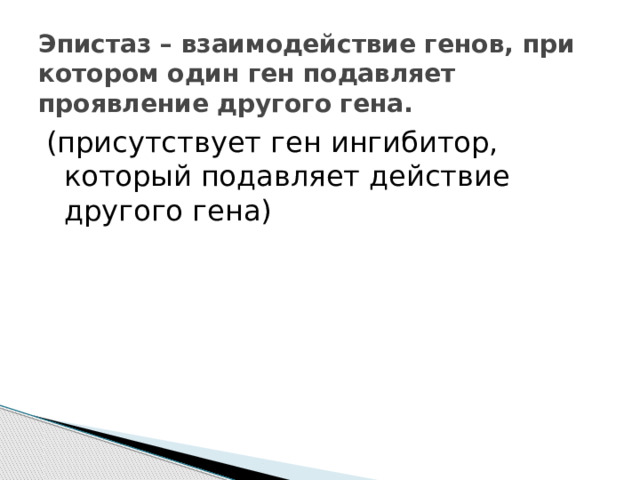Эпистаз – взаимодействие генов, при котором один ген подавляет проявление другого гена. (присутствует ген ингибитор, который подавляет действие другого гена) 