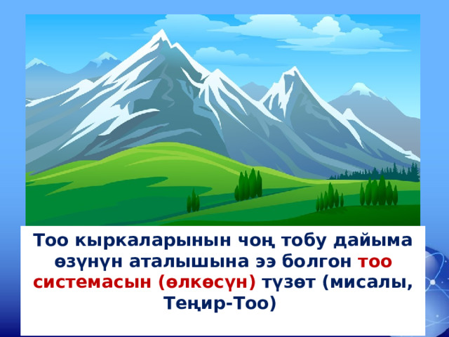 Тоо кыркаларынын чоң тобу дайыма өзүнүн аталышына ээ болгон тоо системасын (өлкөсүн) түзөт (мисалы, Теңир-Тоо)   