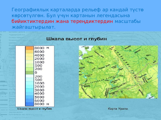   Географиялык карталарда рельеф ар кандай түстө көрсөтүлгөн. Бул үчүн картанын легендасына бийиктиктердин жана тереңдиктердин масштабы жайгаштырылат. 