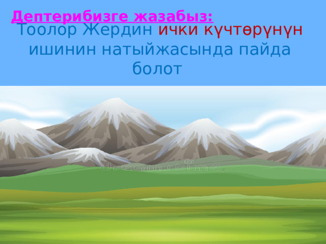 Дептерибизге жазабыз:  Тоолор Жердин ички күчтөрүнүн ишинин натыйжасында пайда болот   