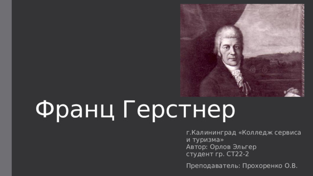 Франц Герстнер г.Калининград «Колледж сервиса и туризма»  Автор: Орлов Эльгер  студент гр. СТ22-2 Преподаватель: Прохоренко О.В. 