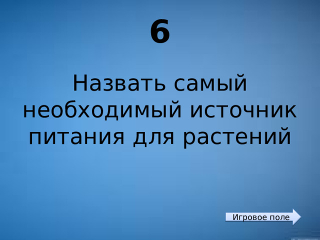 6 Назвать самый необходимый источник питания для растений Игровое поле 