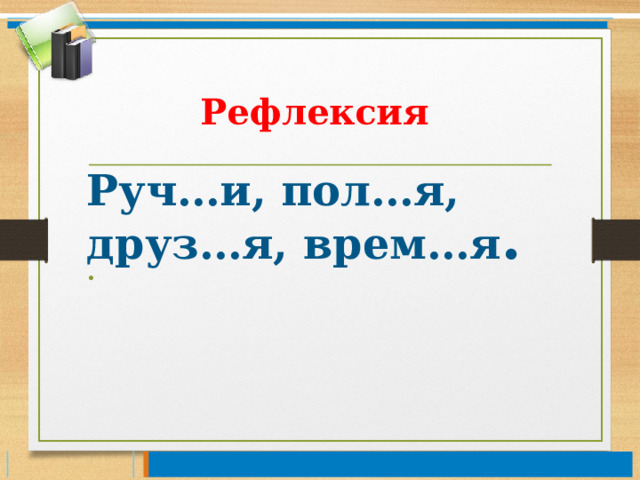 Рефлексия  Руч…и, пол…я, друз…я, врем…я . 