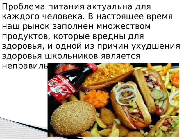 Проблема питания актуальна для каждого человека. В настоящее время наш рынок заполнен множеством продуктов, которые вредны для здоровья, и одной из причин ухудшения здоровья школьников является неправильное питание. 