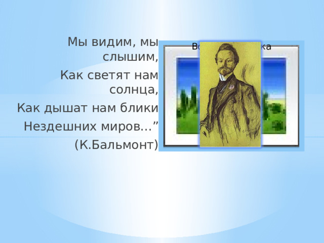 Мы видим, мы слышим, Как светят нам солнца, Как дышат нам блики Нездешних миров…” (К.Бальмонт) Вставка рисунка 