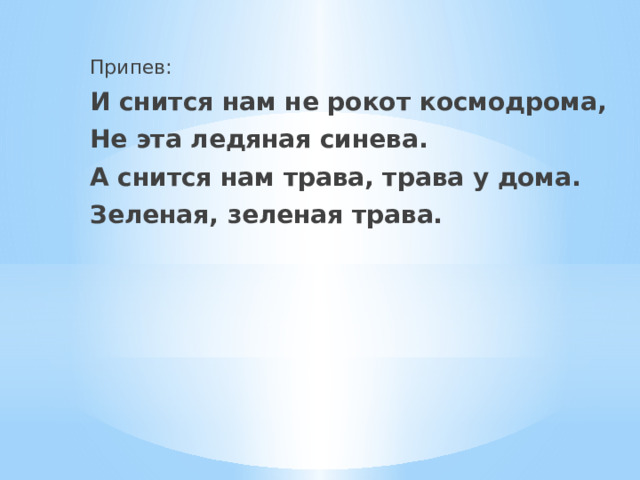 Припев: И снится нам не рокот космодрома, Не эта ледяная синева. А снится нам трава, трава у дома. Зеленая, зеленая трава. 