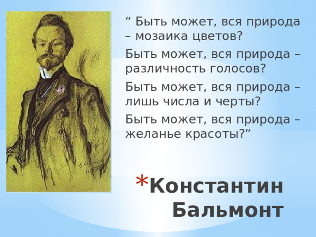 “ Быть может, вся природа – мозаика цветов? Быть может, вся природа – различность голосов? Быть может, вся природа – лишь числа и черты? Быть может, вся природа – желанье красоты?” Константин Бальмонт 