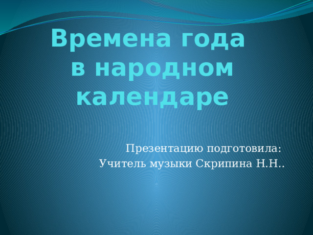 Времена года  в народном календаре Презентацию подготовила: Учитель музыки Скрипина Н.Н.. 