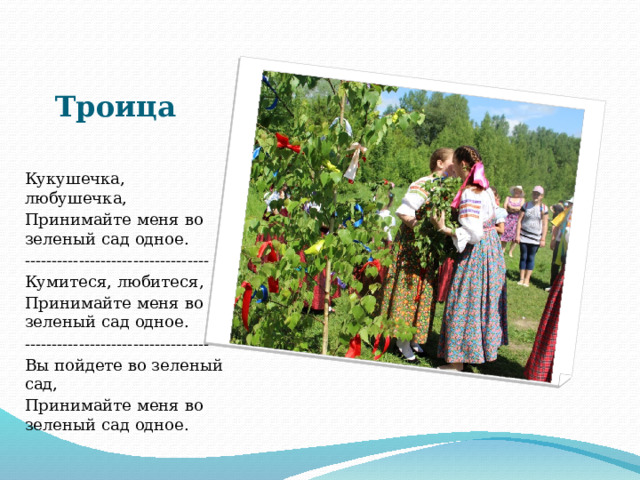Троица Кукушечка, любушечка, Принимайте меня во зеленый сад одное. ---------------------------------- Кумитеся, любитеся, Принимайте меня во зеленый сад одное. ---------------------------------- Вы пойдете во зеленый сад, Принимайте меня во зеленый сад одное. 