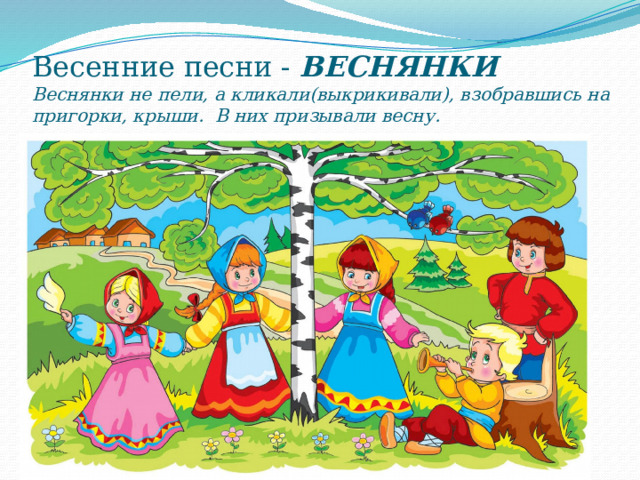 Весенние песни - ВЕСНЯНКИ  Веснянки не пели, а кликали(выкрикивали), взобравшись на пригорки, крыши. В них призывали весну. 