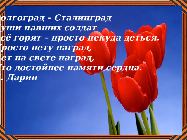 Волгоград – Сталинград Души павших солдат  Всё горят – просто некуда деться.  Просто нету наград,  Нет на свете наград,  Что достойнее памяти сердца. Д. Дарин  